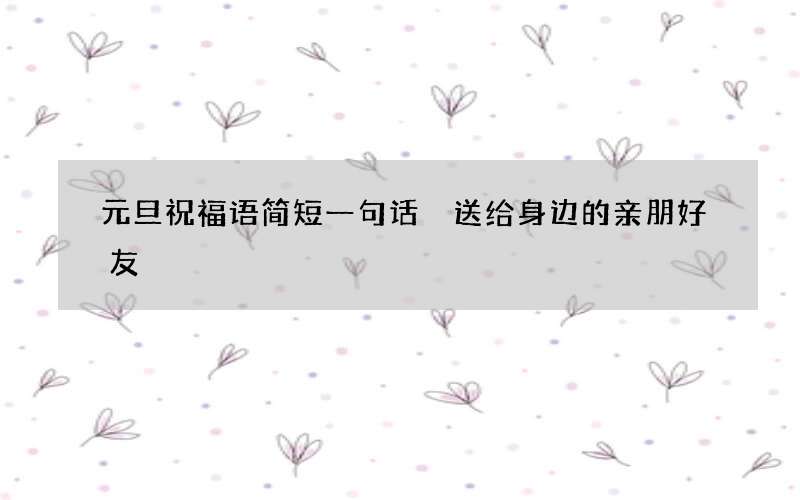 元旦祝福语简短一句话 送给身边的亲朋好友